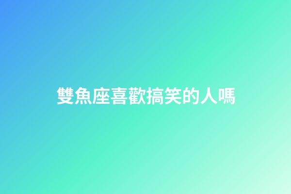 雙魚座喜歡搞笑的人嗎-第1張-星座運(yùn)勢-玄機(jī)派