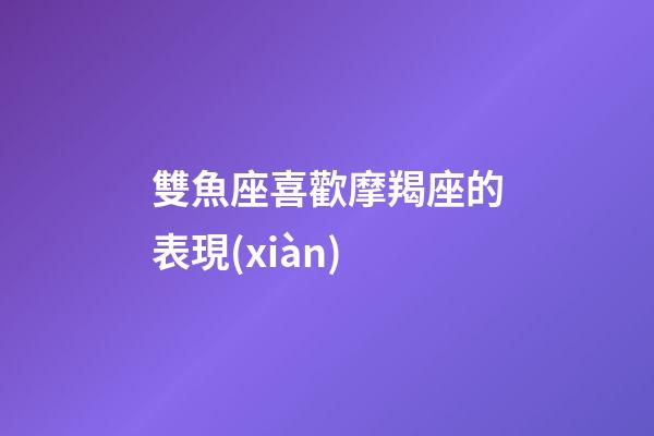 雙魚座喜歡摩羯座的表現(xiàn)-第1張-星座運勢-玄機派