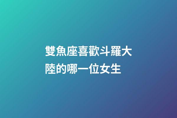 雙魚座喜歡斗羅大陸的哪一位女生
