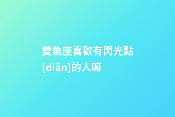雙魚座喜歡有閃光點(diǎn)的人嘛