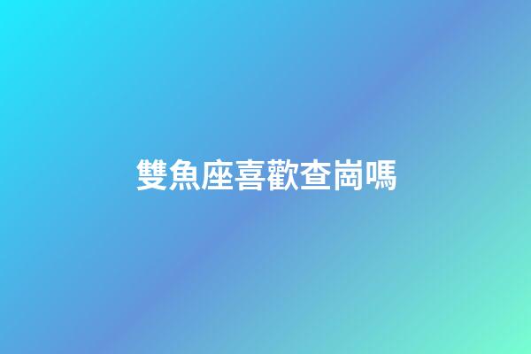 雙魚座喜歡查崗嗎-第1張-星座運勢-玄機派