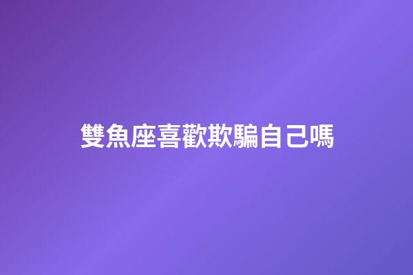 雙魚座喜歡欺騙自己嗎-第1張-星座運勢-玄機派