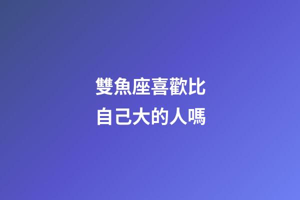 雙魚座喜歡比自己大的人嗎-第1張-星座運勢-玄機派