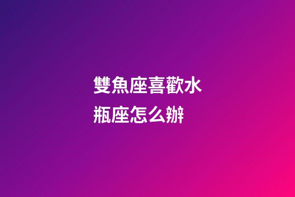雙魚座喜歡水瓶座怎么辦-第1張-星座運勢-玄機派