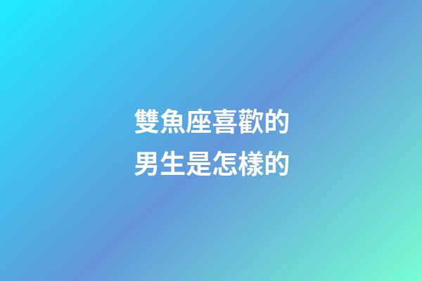 雙魚座喜歡的男生是怎樣的-第1張-星座運勢-玄機派