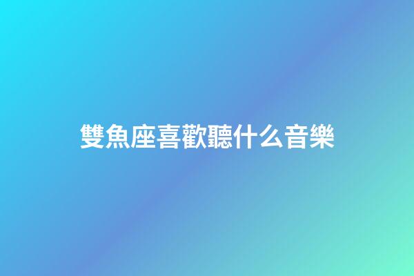 雙魚座喜歡聽什么音樂-第1張-星座運勢-玄機派