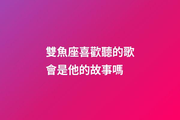 雙魚座喜歡聽的歌會是他的故事嗎-第1張-星座運(yùn)勢-玄機(jī)派