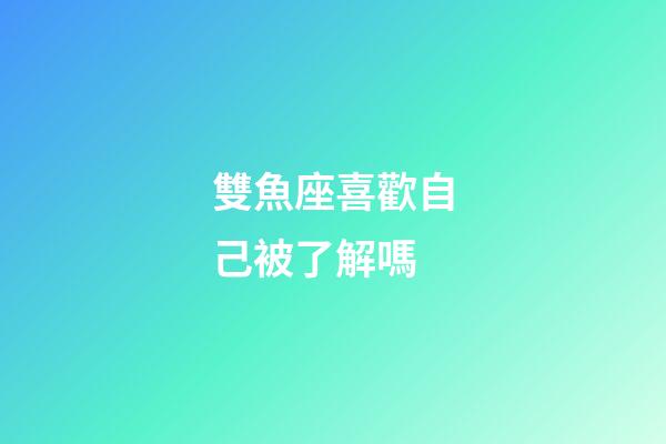 雙魚座喜歡自己被了解嗎-第1張-星座運(yùn)勢(shì)-玄機(jī)派