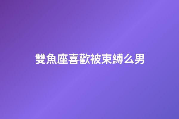 雙魚座喜歡被束縛么男-第1張-星座運勢-玄機派