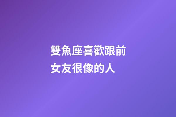 雙魚座喜歡跟前女友很像的人-第1張-星座運勢-玄機派