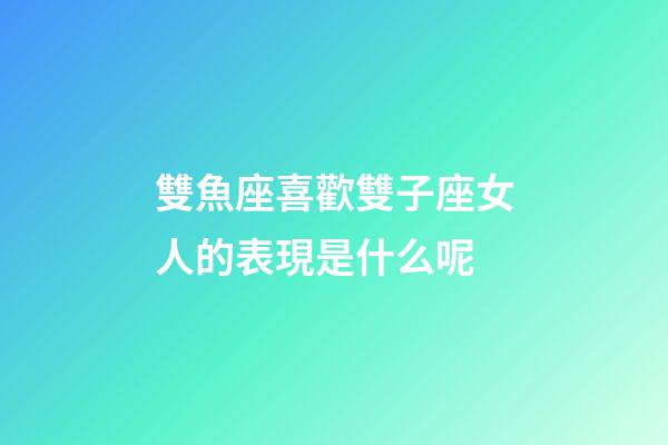 雙魚座喜歡雙子座女人的表現是什么呢-第1張-星座運勢-玄機派