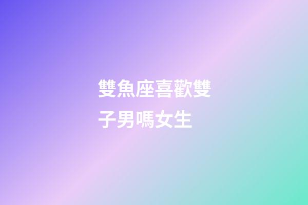 雙魚座喜歡雙子男嗎女生-第1張-星座運(yùn)勢-玄機(jī)派
