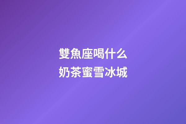 雙魚座喝什么奶茶蜜雪冰城
