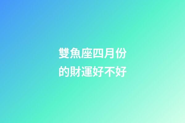 雙魚座四月份的財運好不好-第1張-星座運勢-玄機派