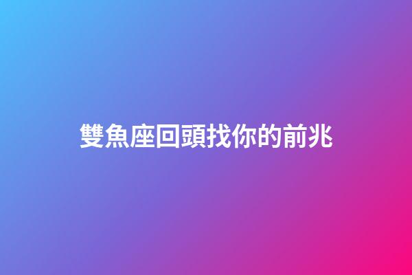 雙魚座回頭找你的前兆