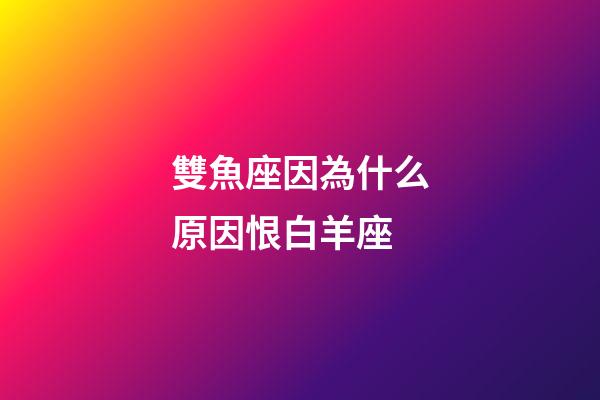 雙魚座因為什么原因恨白羊座-第1張-星座運勢-玄機派