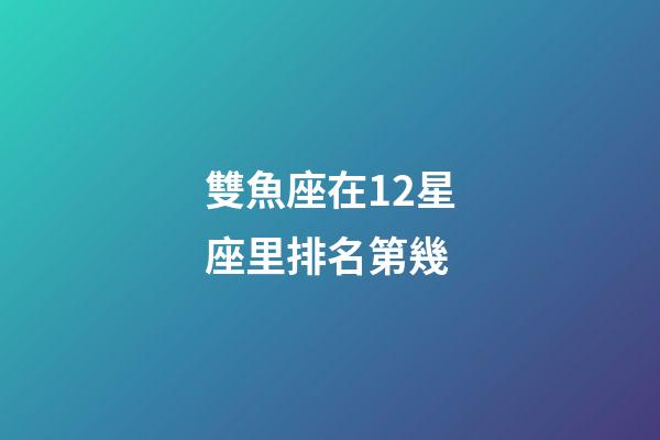 雙魚座在12星座里排名第幾-第1張-星座運勢-玄機派