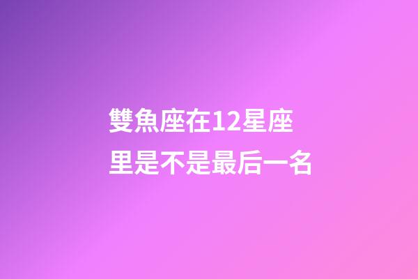 雙魚座在12星座里是不是最后一名-第1張-星座運勢-玄機派