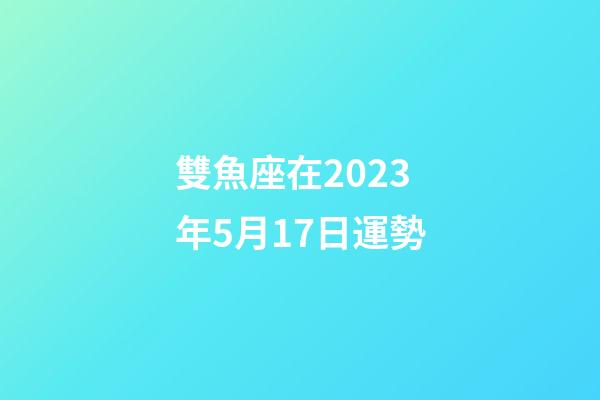 雙魚座在2023年5月17日運勢-第1張-星座運勢-玄機派