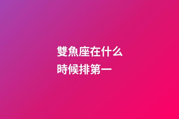 雙魚座在什么時候排第一-第1張-星座運勢-玄機派