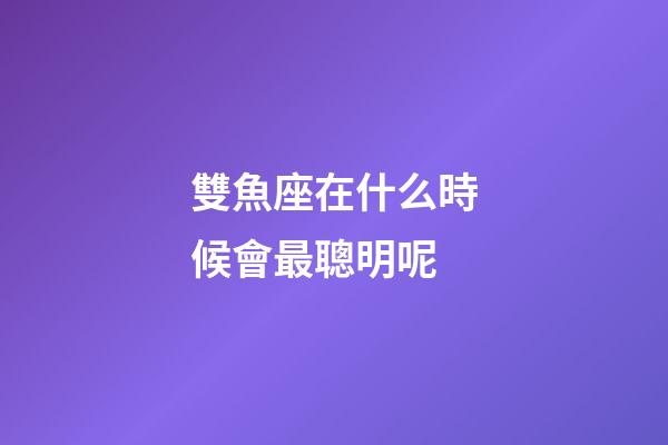 雙魚座在什么時候會最聰明呢-第1張-星座運勢-玄機派