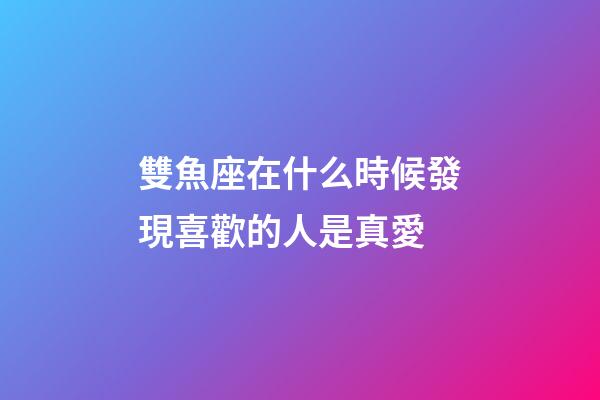 雙魚座在什么時候發現喜歡的人是真愛-第1張-星座運勢-玄機派
