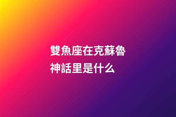 雙魚座在克蘇魯神話里是什么-第1張-星座運勢-玄機派