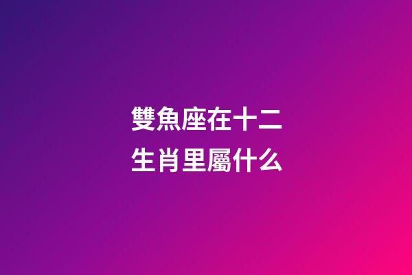 雙魚座在十二生肖里屬什么-第1張-星座運勢-玄機(jī)派