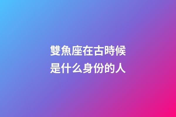 雙魚座在古時候是什么身份的人-第1張-星座運勢-玄機派