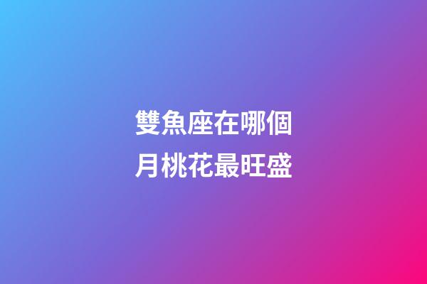 雙魚座在哪個月桃花最旺盛-第1張-星座運勢-玄機派
