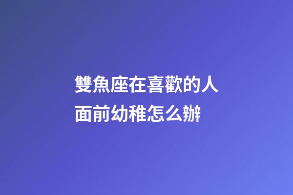 雙魚座在喜歡的人面前幼稚怎么辦-第1張-星座運勢-玄機派