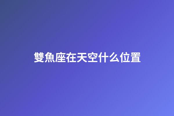 雙魚座在天空什么位置-第1張-星座運(yùn)勢-玄機(jī)派
