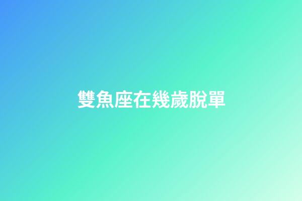 雙魚座在幾歲脫單-第1張-星座運勢-玄機派