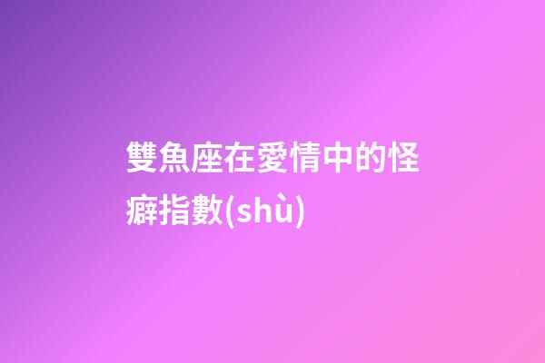 雙魚座在愛情中的怪癖指數(shù)