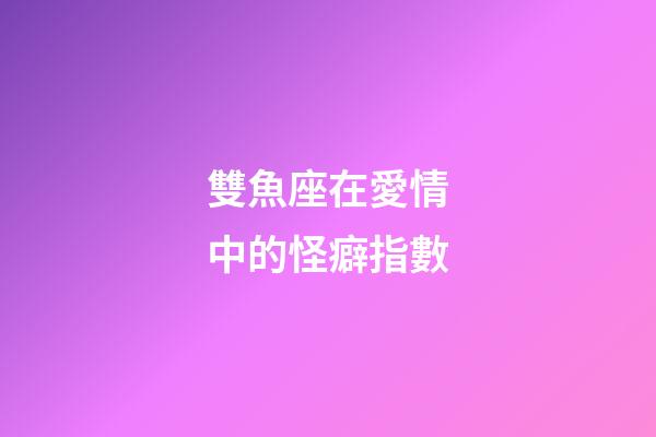 雙魚座在愛情中的怪癖指數-第1張-星座運勢-玄機派