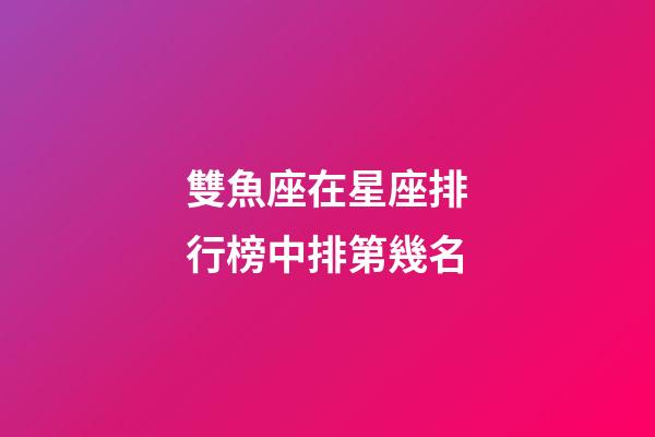 雙魚座在星座排行榜中排第幾名-第1張-星座運勢-玄機派