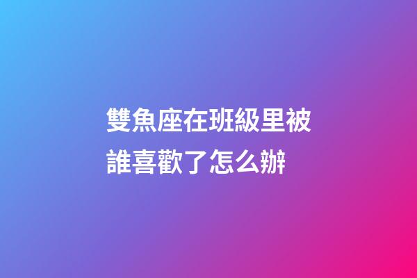 雙魚座在班級里被誰喜歡了怎么辦-第1張-星座運勢-玄機派