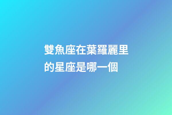 雙魚座在葉羅麗里的星座是哪一個-第1張-星座運勢-玄機派