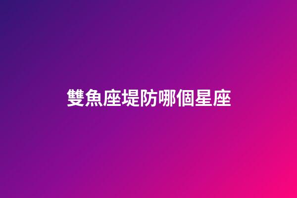 雙魚座堤防哪個星座-第1張-星座運勢-玄機派