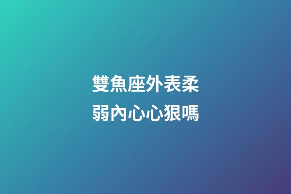 雙魚座外表柔弱內心心狠嗎-第1張-星座運勢-玄機派