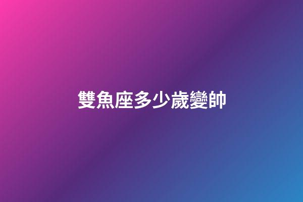 雙魚座多少歲變帥-第1張-星座運勢-玄機派