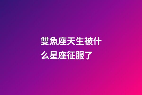雙魚座天生被什么星座征服了-第1張-星座運勢-玄機派