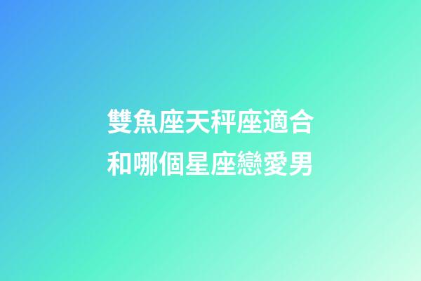 雙魚座天秤座適合和哪個星座戀愛男-第1張-星座運勢-玄機派