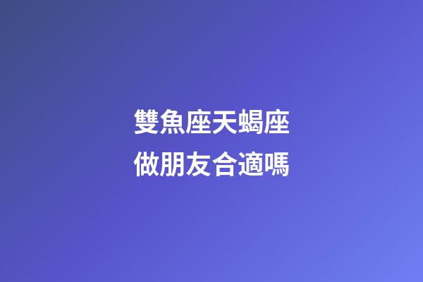 雙魚座天蝎座做朋友合適嗎-第1張-星座運勢-玄機派