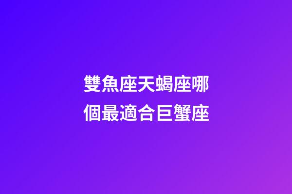 雙魚座天蝎座哪個最適合巨蟹座-第1張-星座運勢-玄機派