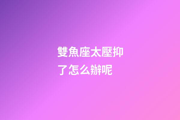 雙魚座太壓抑了怎么辦呢-第1張-星座運勢-玄機派