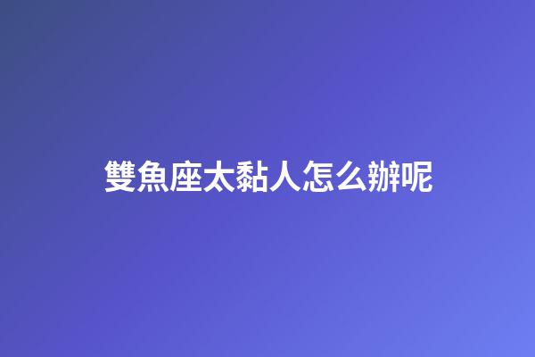 雙魚座太黏人怎么辦呢-第1張-星座運勢-玄機派