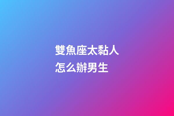 雙魚座太黏人怎么辦男生-第1張-星座運勢-玄機派