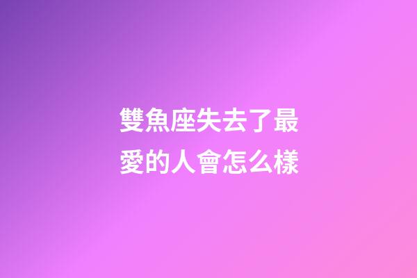 雙魚座失去了最愛的人會怎么樣-第1張-星座運勢-玄機派