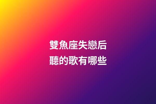 雙魚座失戀后聽的歌有哪些-第1張-星座運勢-玄機派
